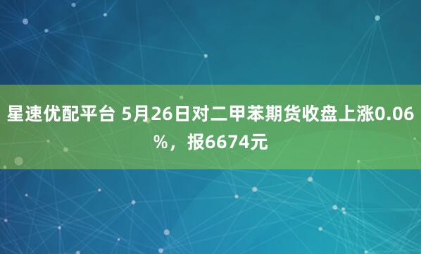 星速优配平台 5月26日对二甲苯期货收盘上涨0.06%，报6674元