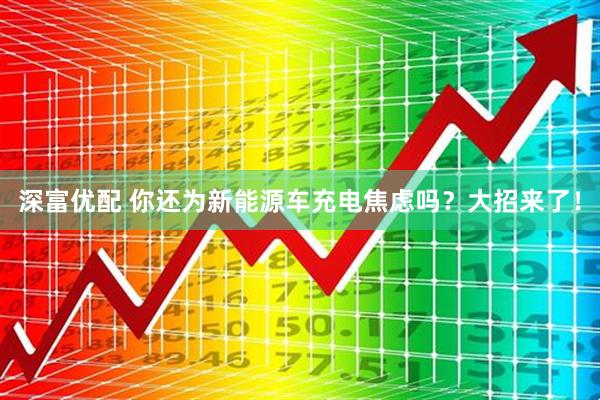 深富优配 你还为新能源车充电焦虑吗？大招来了！