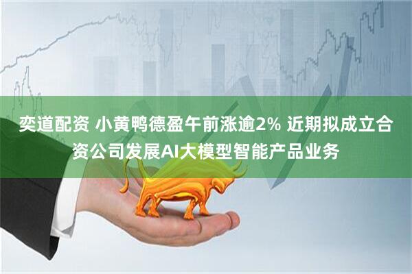 奕道配资 小黄鸭德盈午前涨逾2% 近期拟成立合资公司发展AI大模型智能产品业务