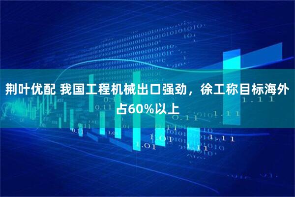 荆叶优配 我国工程机械出口强劲，徐工称目标海外占60%以上