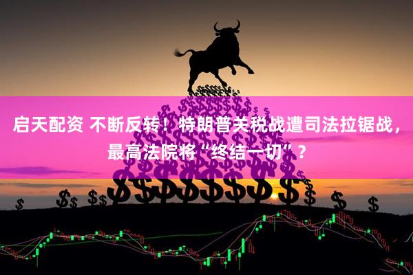 启天配资 不断反转！特朗普关税战遭司法拉锯战，最高法院将“终结一切”？