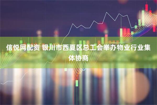 信悦网配资 银川市西夏区总工会举办物业行业集体协商