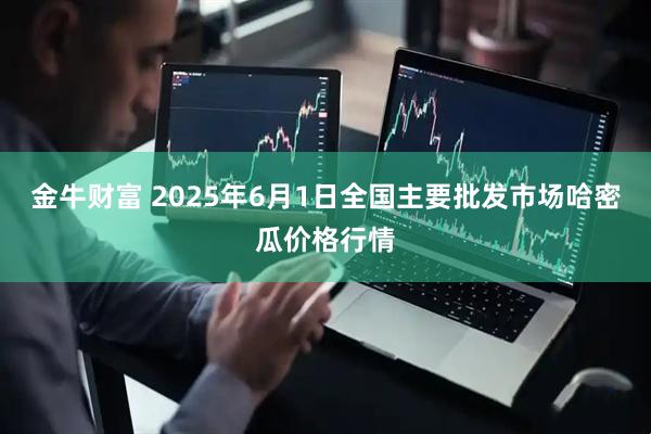 金牛财富 2025年6月1日全国主要批发市场哈密瓜价格行情
