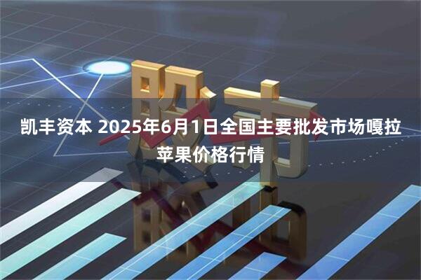 凯丰资本 2025年6月1日全国主要批发市场嘎拉苹果价格行情