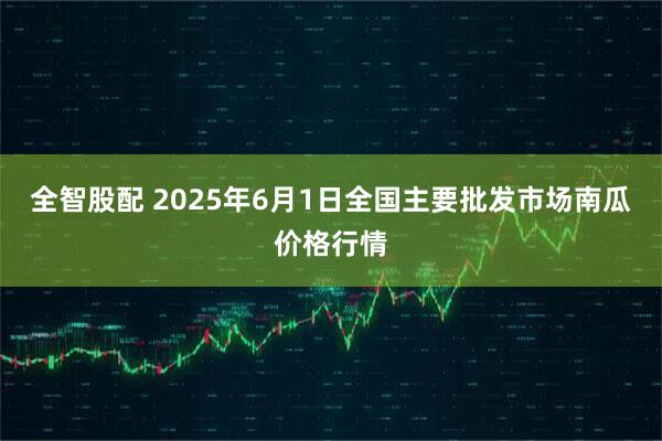 全智股配 2025年6月1日全国主要批发市场南瓜价格行情