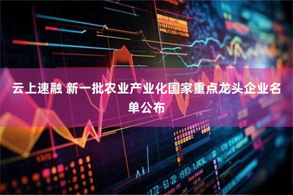云上速融 新一批农业产业化国家重点龙头企业名单公布