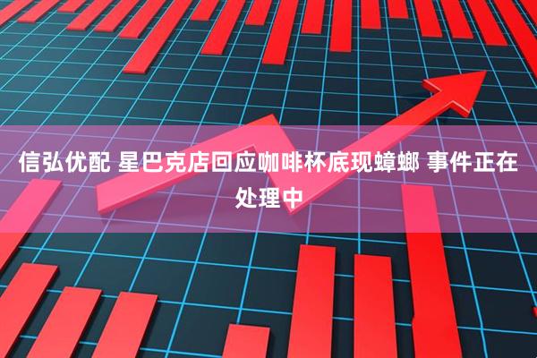 信弘优配 星巴克店回应咖啡杯底现蟑螂 事件正在处理中