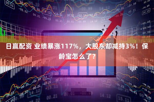 日赢配资 业绩暴涨117%，大股东却减持3%！保龄宝怎么了？