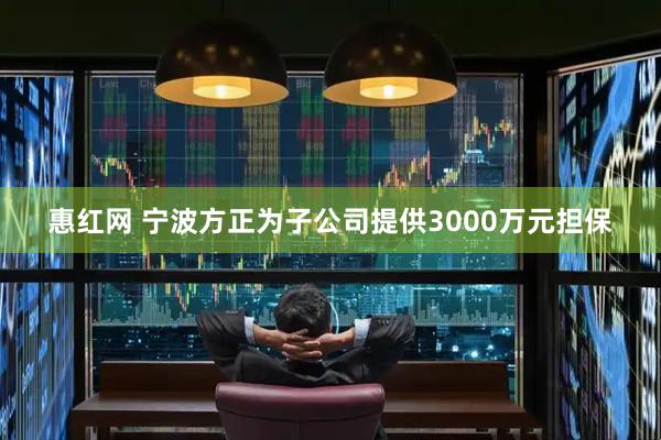 惠红网 宁波方正为子公司提供3000万元担保