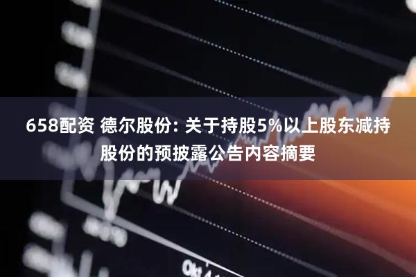 658配资 德尔股份: 关于持股5%以上股东减持股份的预披露公告内容摘要
