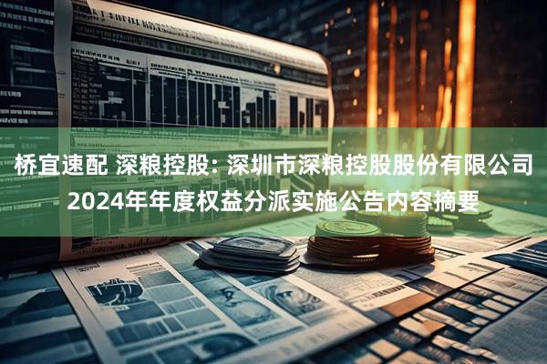 桥宜速配 深粮控股: 深圳市深粮控股股份有限公司2024年年度权益分派实施公告内容摘要