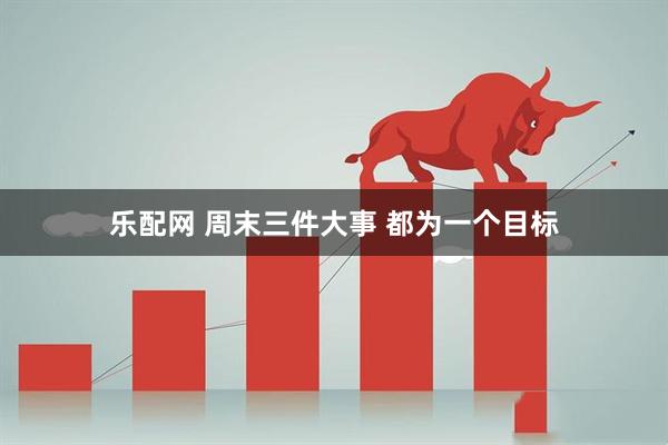 乐配网 周末三件大事 都为一个目标