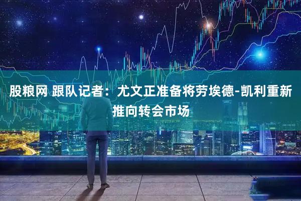 股粮网 跟队记者：尤文正准备将劳埃德-凯利重新推向转会市场