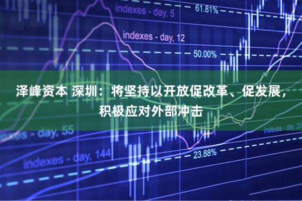泽峰资本 深圳：将坚持以开放促改革、促发展，积极应对外部冲击
