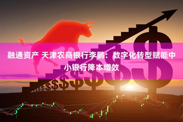融通资产 天津农商银行李鹏：数字化转型赋能中小银行降本增效