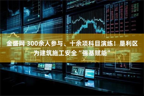 金盛网 300余人参与、十余项科目演练！垦利区为建筑施工安全“强基赋能”