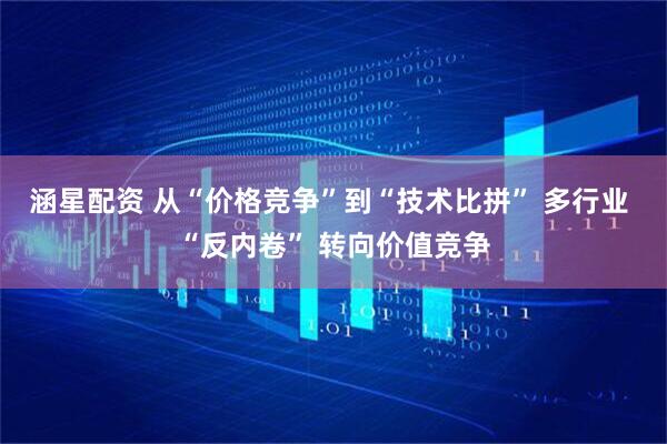 涵星配资 从“价格竞争”到“技术比拼” 多行业 “反内卷” 转向价值竞争