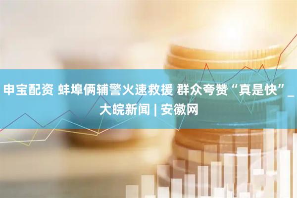 申宝配资 蚌埠俩辅警火速救援 群众夸赞“真是快”_大皖新闻 | 安徽网