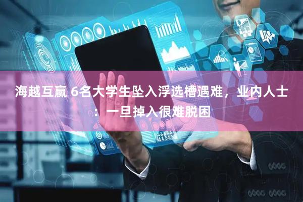 海越互赢 6名大学生坠入浮选槽遇难，业内人士：一旦掉入很难脱困