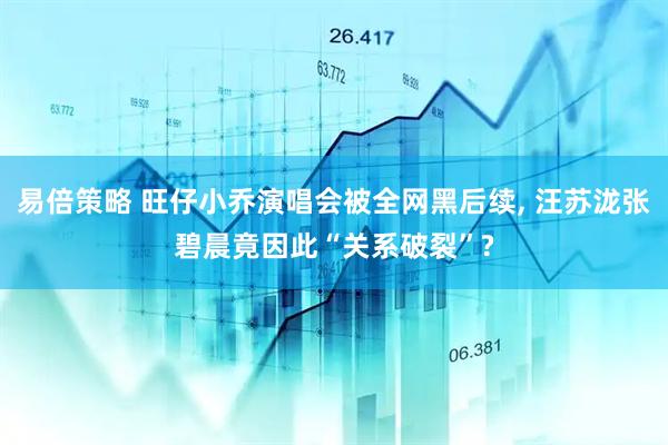 易倍策略 旺仔小乔演唱会被全网黑后续, 汪苏泷张碧晨竟因此“关系破裂”?