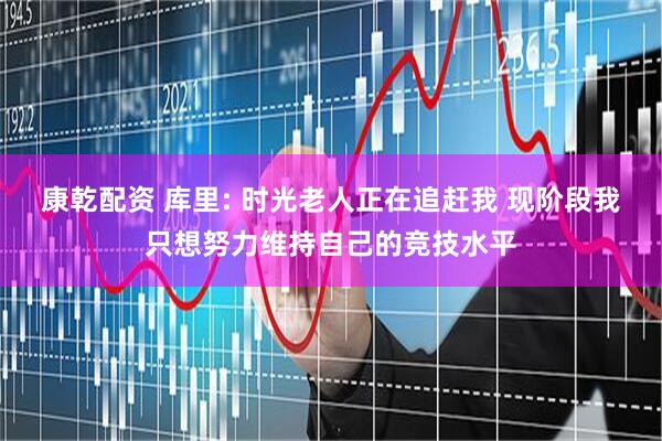 康乾配资 库里: 时光老人正在追赶我 现阶段我只想努力维持自己的竞技水平