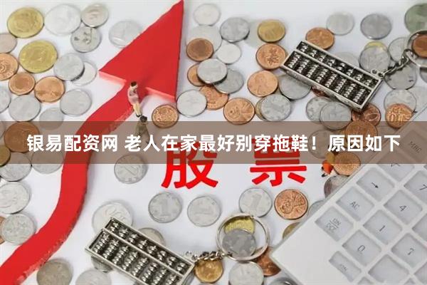 银易配资网 老人在家最好别穿拖鞋！原因如下