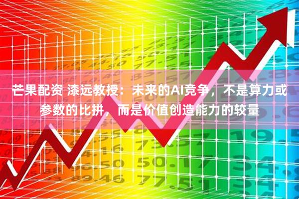 芒果配资 漆远教授：未来的AI竞争，不是算力或参数的比拼，而是价值创造能力的较量