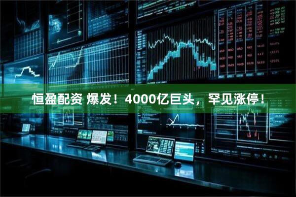 恒盈配资 爆发！4000亿巨头，罕见涨停！