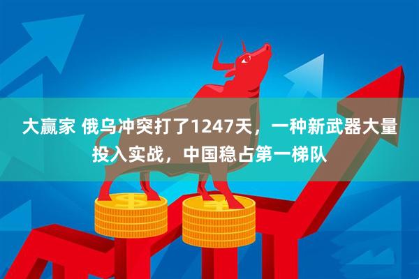 大赢家 俄乌冲突打了1247天，一种新武器大量投入实战，中国稳占第一梯队