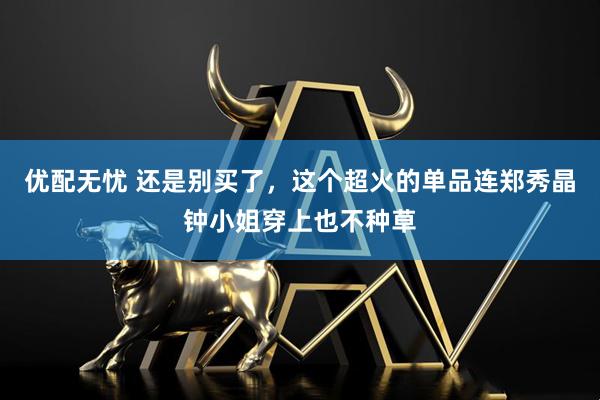 优配无忧 还是别买了，这个超火的单品连郑秀晶钟小姐穿上也不种草