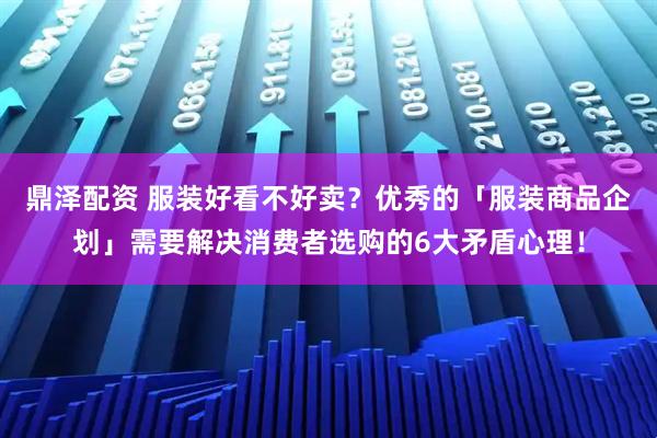 鼎泽配资 服装好看不好卖？优秀的「服装商品企划」需要解决消费者选购的6大矛盾心理！