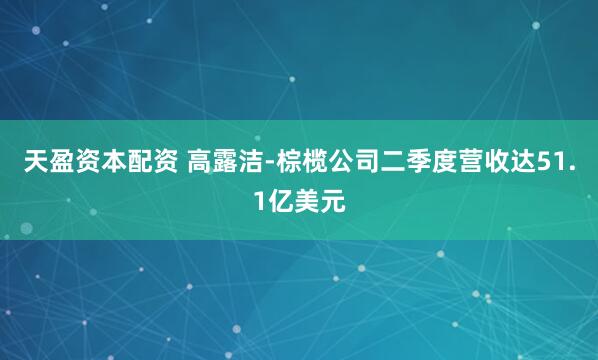 天盈资本配资 高露洁-棕榄公司二季度营收达51.1亿美元