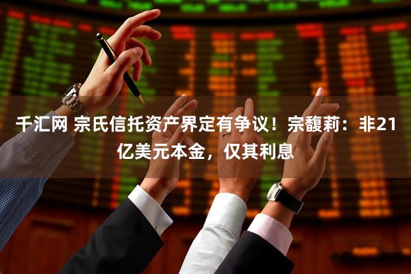 千汇网 宗氏信托资产界定有争议！宗馥莉：非21亿美元本金，仅其利息