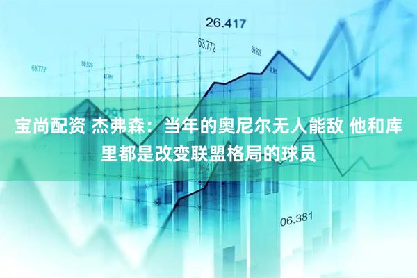宝尚配资 杰弗森：当年的奥尼尔无人能敌 他和库里都是改变联盟格局的球员