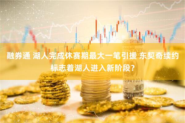 融券通 湖人完成休赛期最大一笔引援 东契奇续约标志着湖人进入新阶段？