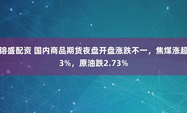 镕盛配资 国内商品期货夜盘开盘涨跌不一，焦煤涨超3%，原油跌2.73%