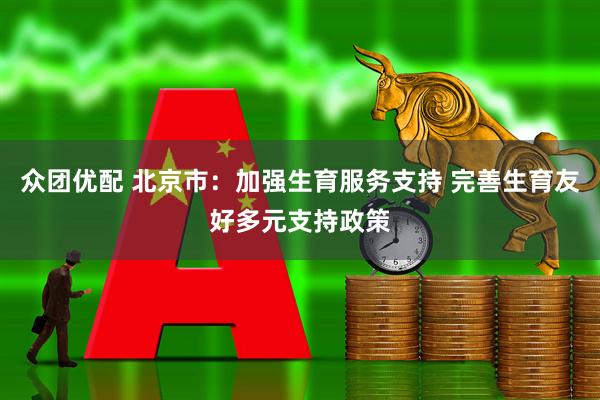 众团优配 北京市：加强生育服务支持 完善生育友好多元支持政策