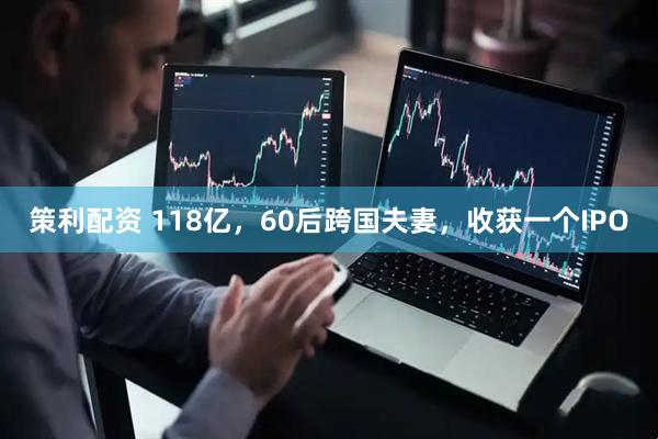 策利配资 118亿，60后跨国夫妻，收获一个IPO