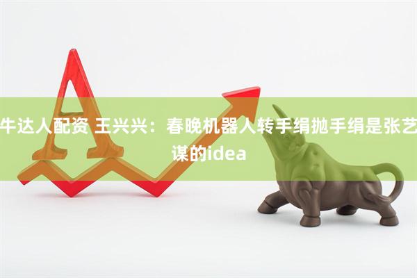 牛达人配资 王兴兴：春晚机器人转手绢抛手绢是张艺谋的idea