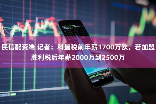 民信配资端 记者：科曼税前年薪1700万欧，若加盟胜利税后年薪2000万到2500万