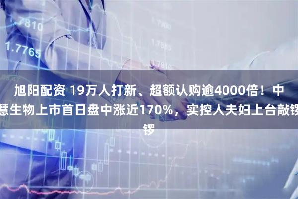 旭阳配资 19万人打新、超额认购逾4000倍！中慧生物上市首日盘中涨近170%，实控人夫妇上台敲锣