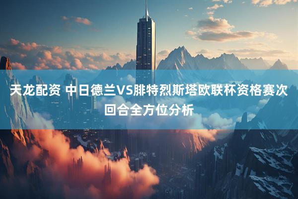 天龙配资 中日德兰VS腓特烈斯塔欧联杯资格赛次回合全方位分析
