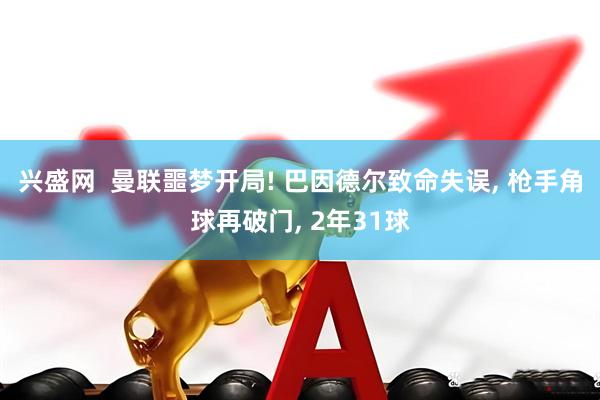 兴盛网  曼联噩梦开局! 巴因德尔致命失误, 枪手角球再破门, 2年31球