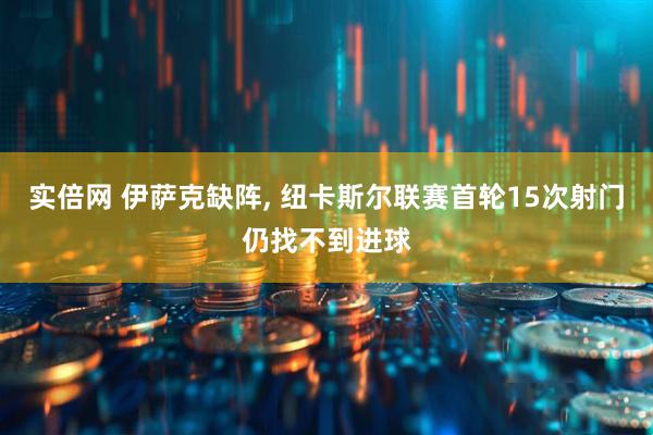 实倍网 伊萨克缺阵, 纽卡斯尔联赛首轮15次射门仍找不到进球