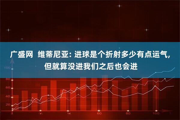 广盛网  维蒂尼亚: 进球是个折射多少有点运气, 但就算没进我们之后也会进