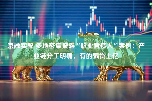 京融实配 多地密集披露“职业背债人”案例：产业链分工明确，有的骗贷上亿