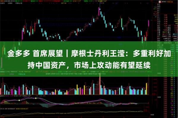 金多多 首席展望｜摩根士丹利王滢：多重利好加持中国资产，市场上攻动能有望延续