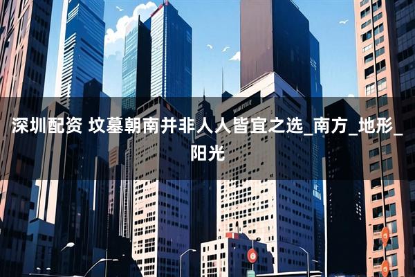 深圳配资 坟墓朝南并非人人皆宜之选_南方_地形_阳光