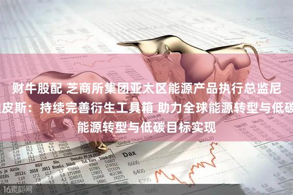 财牛股配 芝商所集团亚太区能源产品执行总监尼古拉斯·迪皮斯：持续完善衍生工具箱 助力全球能源转型与低碳目标实现