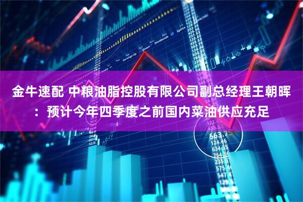 金牛速配 中粮油脂控股有限公司副总经理王朝晖：预计今年四季度之前国内菜油供应充足